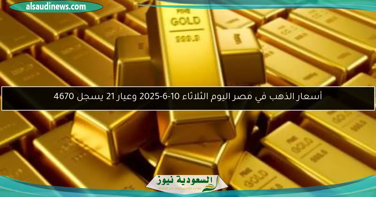 أسعار الذهب في مصر اليوم الثلاثاء 10-6-2025 وعيار 21 يسجل 4670