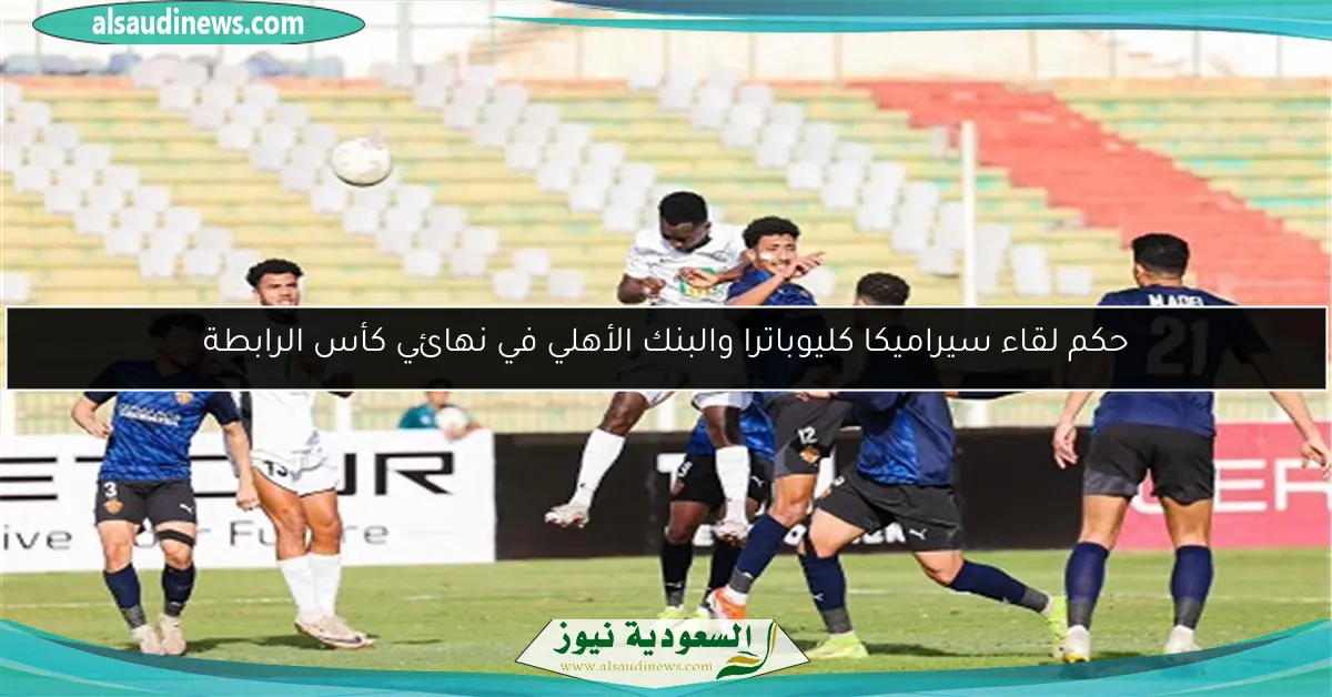 حكم لقاء سيراميكا كليوباترا والبنك الأهلي في نهائي كأس الرابطة