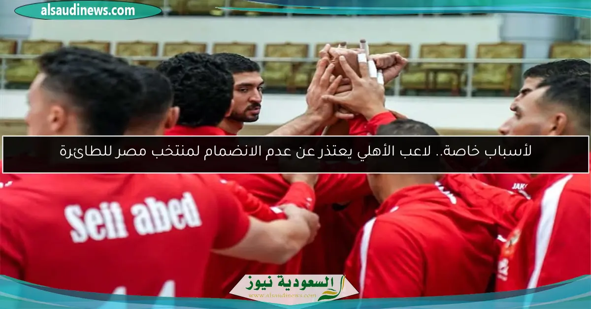 لأسباب خاصة.. لاعب الأهلي يعتذر عن عدم الانضمام لمنتخب مصر للطائرة