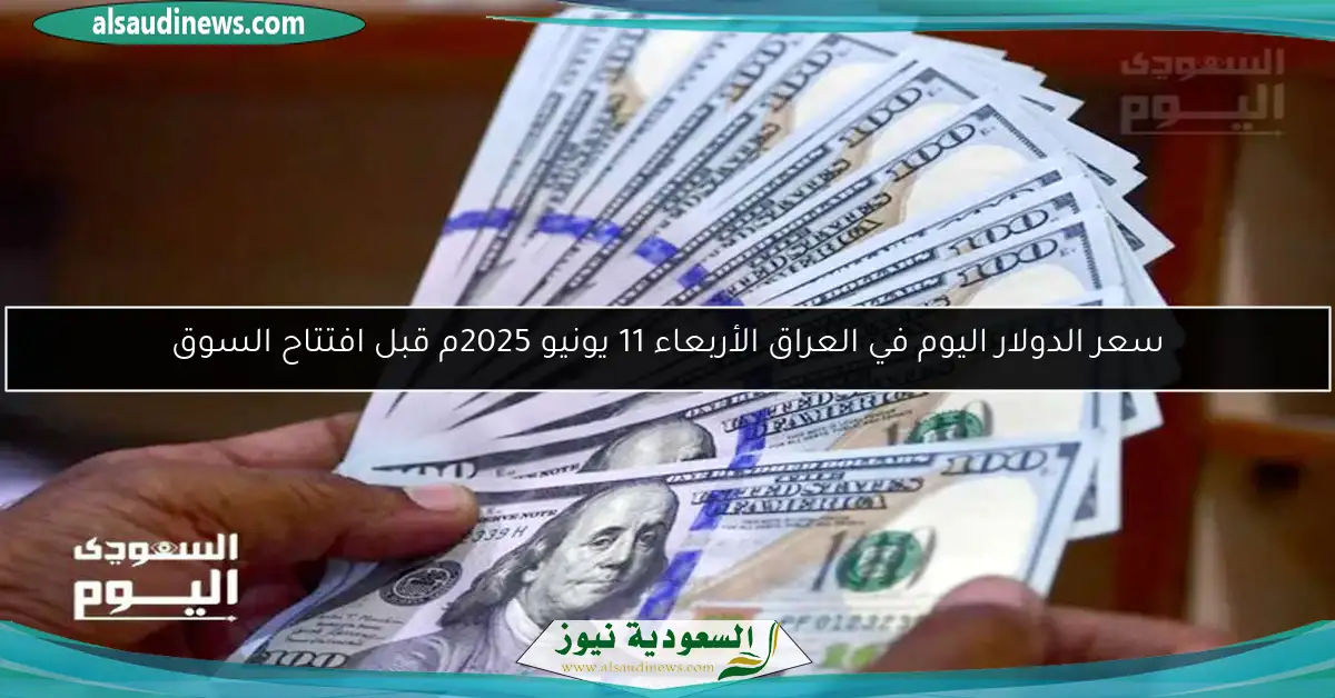 سعر الدولار اليوم في العراق الأربعاء 11 يونيو 2025م قبل افتتاح السوق