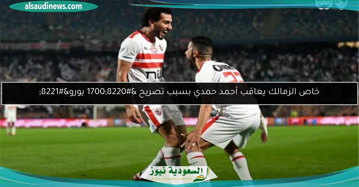 خاص الزمالك يعاقب أحمد حمدي بسبب تصريح “1700 يورو”