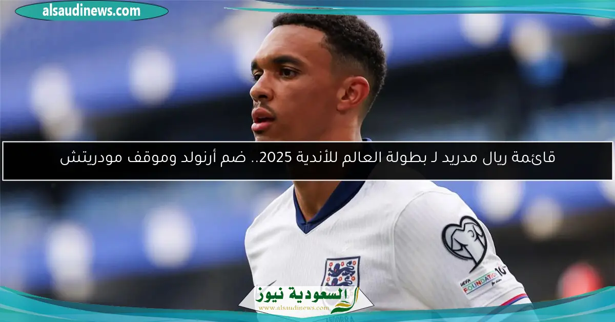 قائمة ريال مدريد لـ بطولة العالم للأندية 2025.. ضم أرنولد وموقف مودريتش