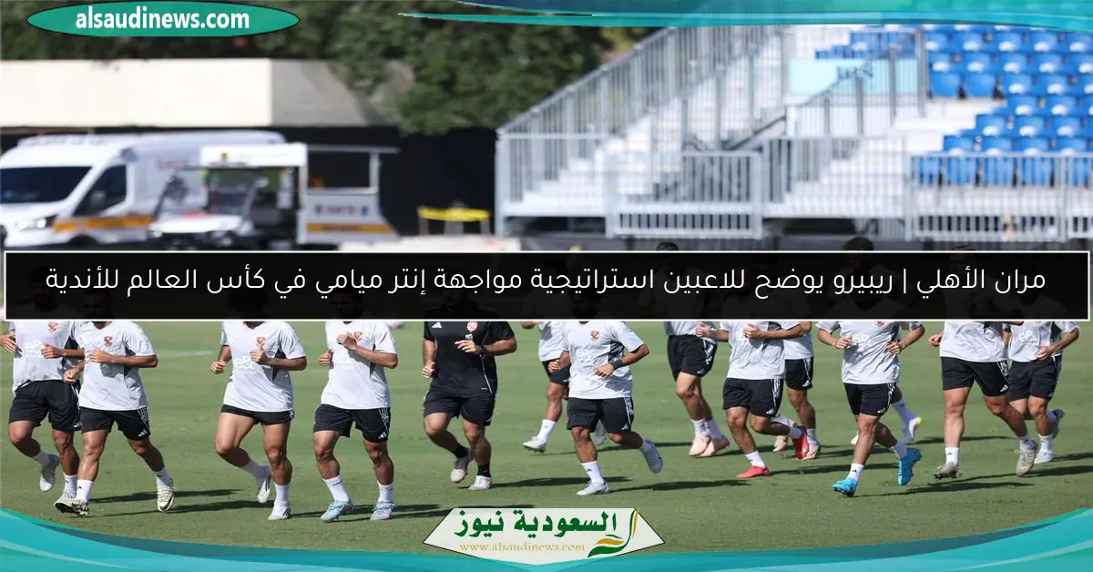 مران الأهلي | ريبيرو يوضح للاعبين استراتيجية مواجهة إنتر ميامي في كأس العالم للأندية