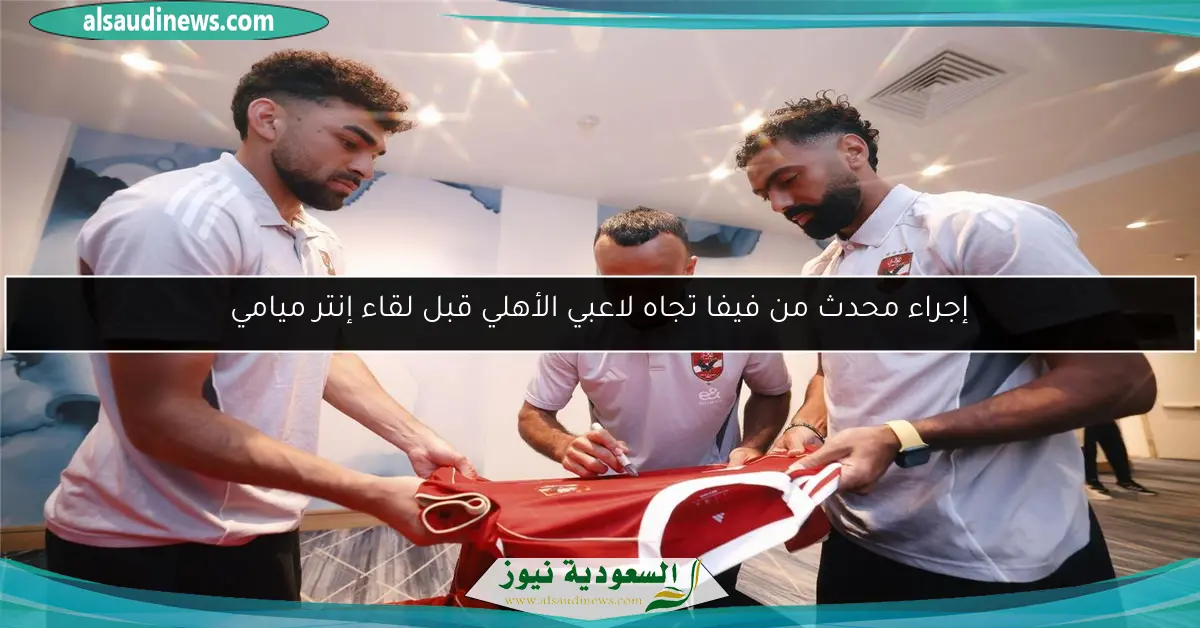 إجراء محدث من فيفا تجاه لاعبي الأهلي قبل لقاء إنتر ميامي