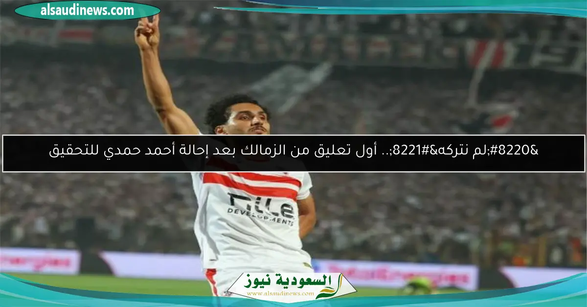 “لم نتركه”.. أول تعليق من الزمالك بعد إحالة أحمد حمدي للتحقيق