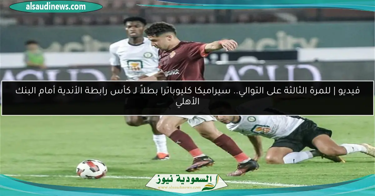 فيديو | للمرة الثالثة على التوالي.. سيراميكا كليوباترا بطلاً لـ كأس رابطة الأندية أمام البنك الأهلي