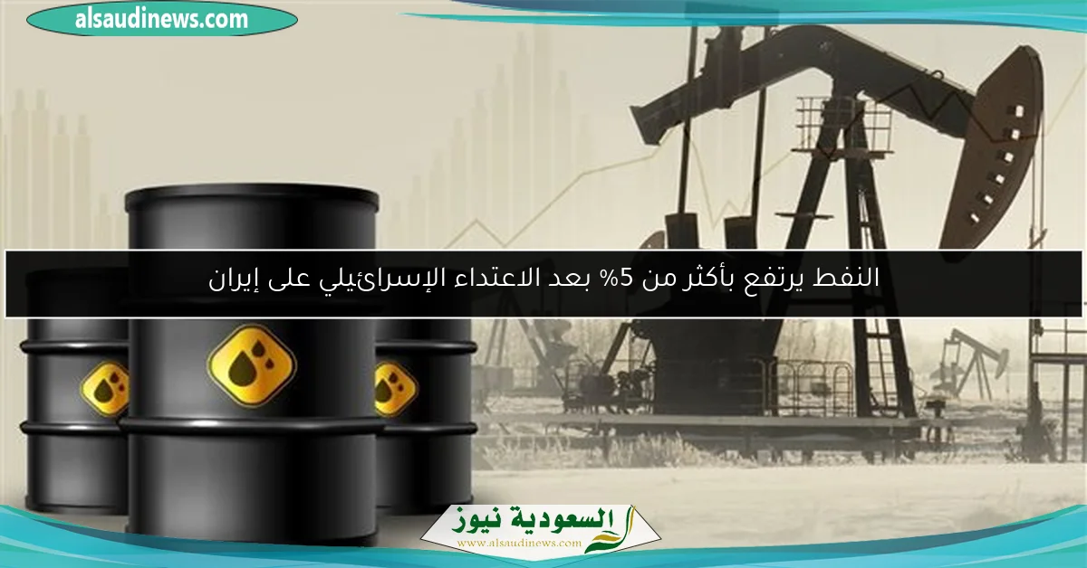 النفط يرتفع بأكثر من 5% بعد الاعتداء الإسرائيلي على إيران