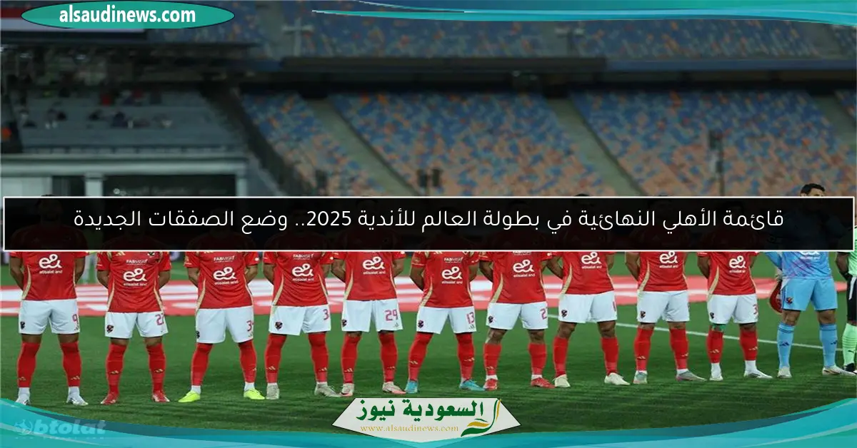 قائمة الأهلي النهائية في بطولة العالم للأندية 2025.. وضع الصفقات الجديدة