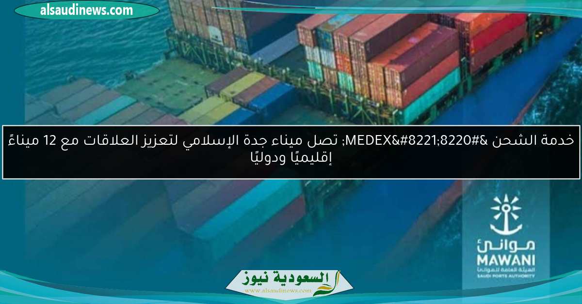 خدمة الشحن “MEDEX” تصل ميناء جدة الإسلامي لتعزيز العلاقات مع 12 ميناءً إقليميًا ودوليًا