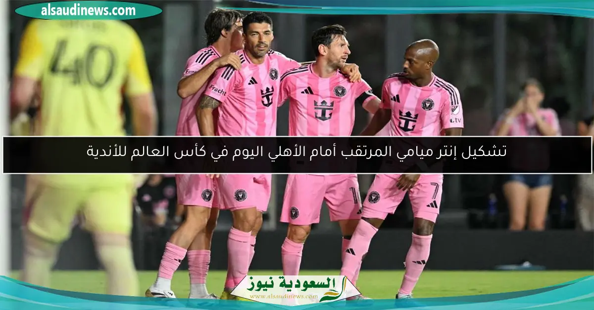 تشكيل إنتر ميامي المرتقب أمام الأهلي اليوم في كأس العالم للأندية
