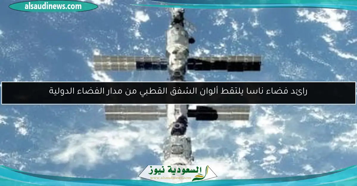 رائد فضاء ناسا يلتقط ألوان الشفق القطبي من مدار الفضاء الدولية