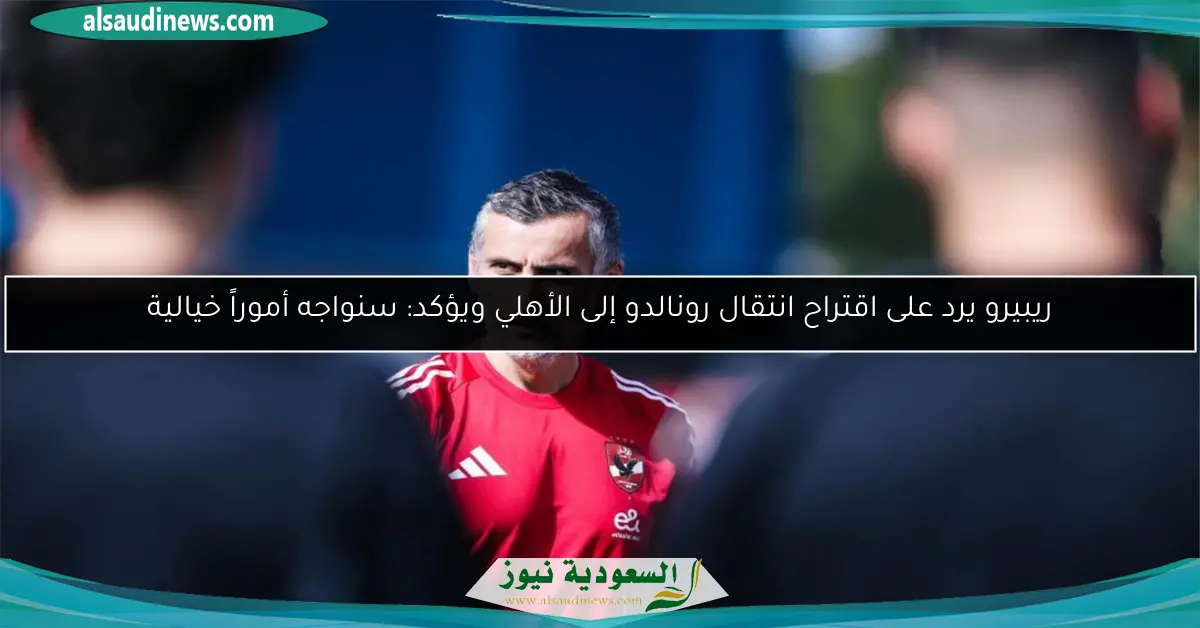 ريبيرو يرد على اقتراح انتقال رونالدو إلى الأهلي ويؤكد: سنواجه أموراً خيالية
