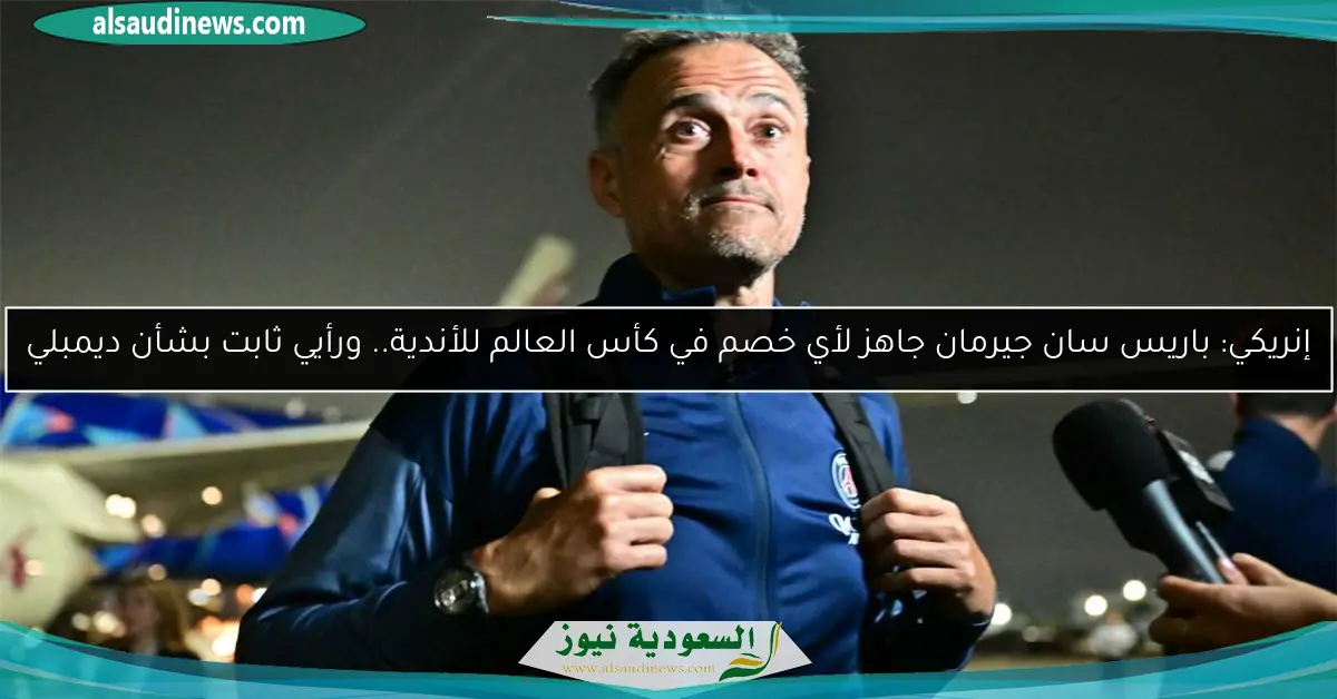 إنريكي: باريس سان جيرمان جاهز لأي خصم في كأس العالم للأندية.. ورأيي ثابت بشأن ديمبلي
