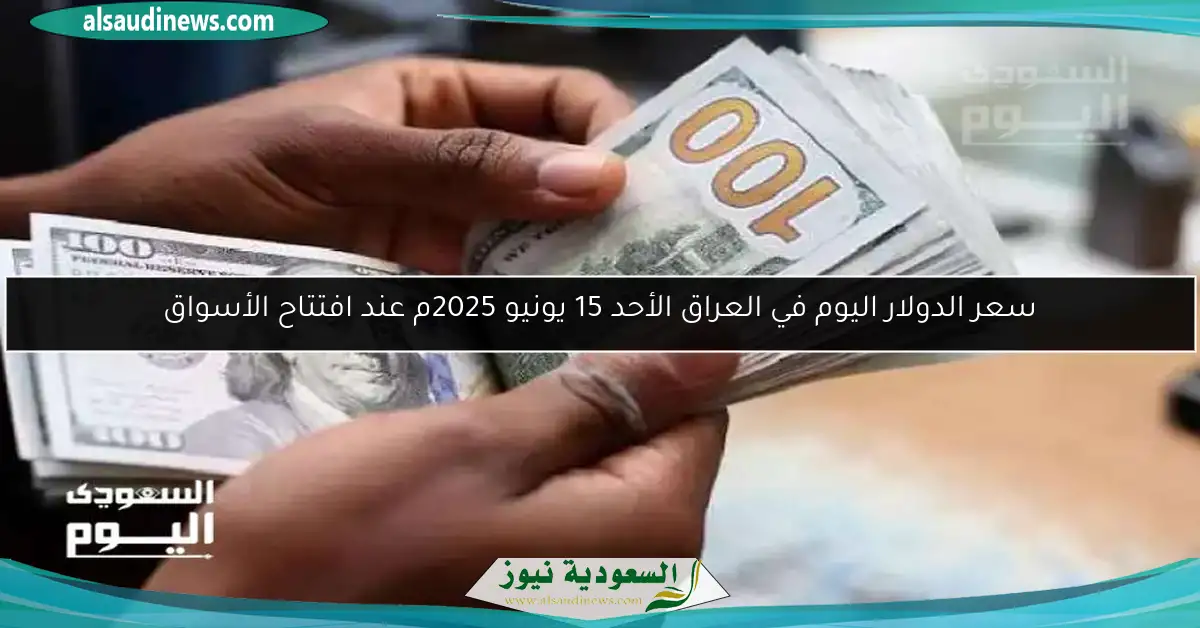 سعر الدولار اليوم في العراق الأحد 15 يونيو 2025م عند افتتاح الأسواق