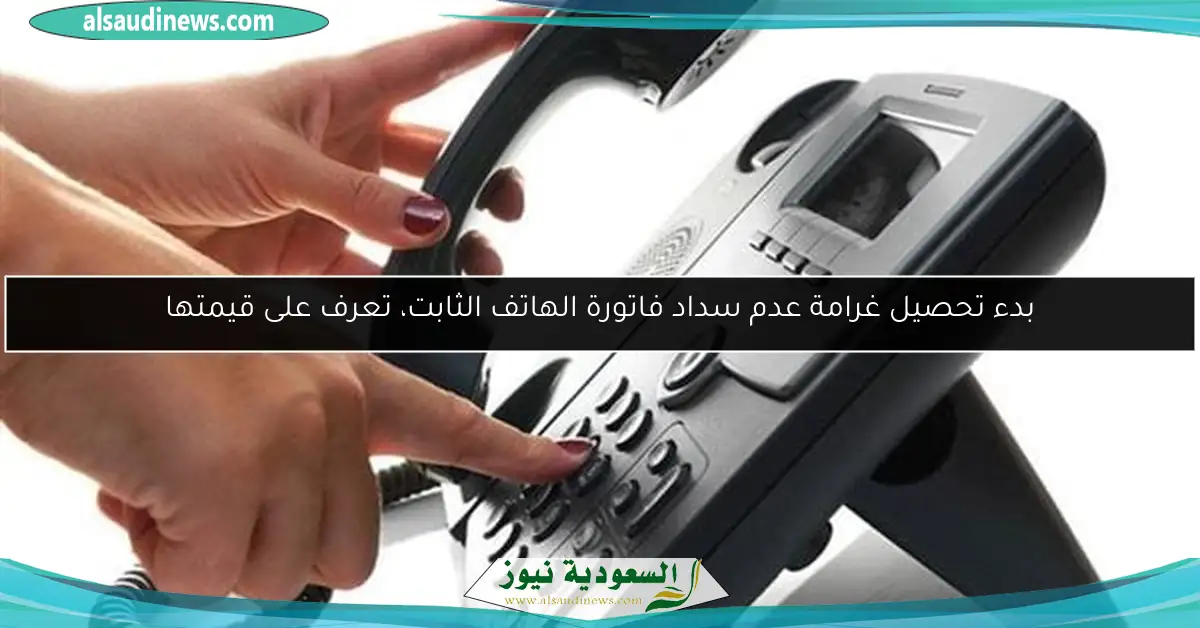 بدء تحصيل غرامة عدم سداد فاتورة الهاتف الثابت، تعرف على قيمتها