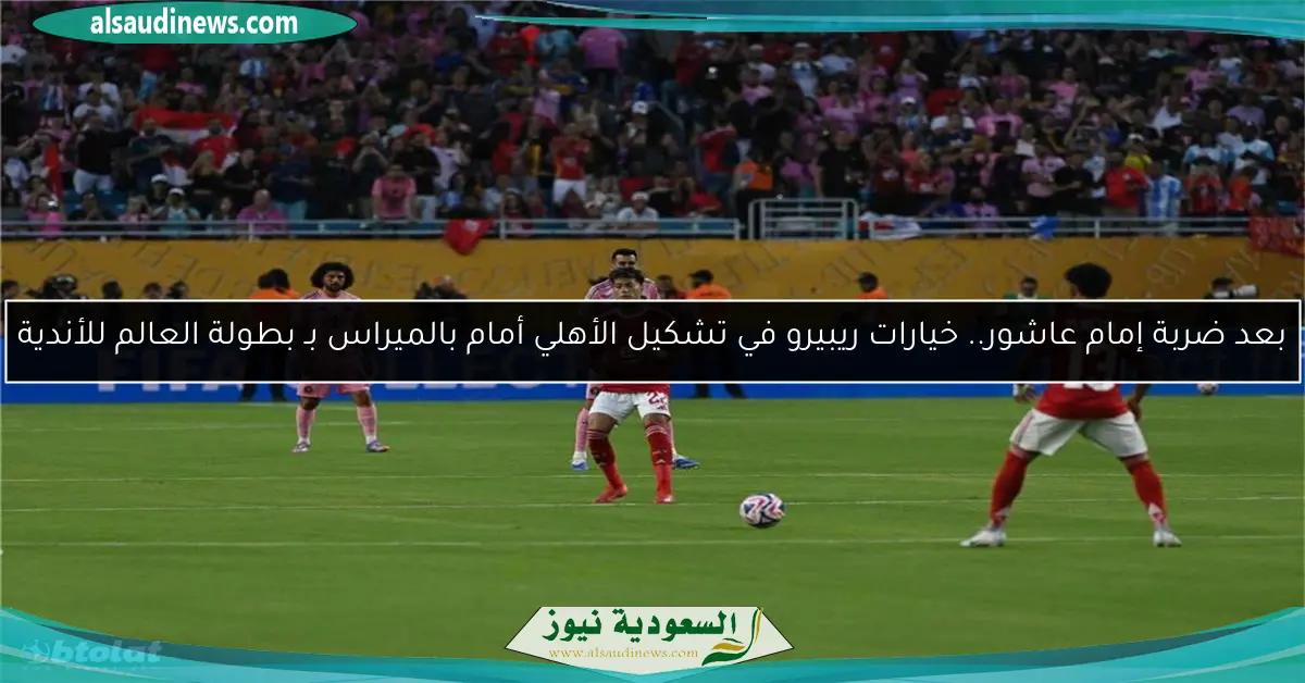 بعد ضربة إمام عاشور.. خيارات ريبيرو في تشكيل الأهلي أمام بالميراس بـ بطولة العالم للأندية
