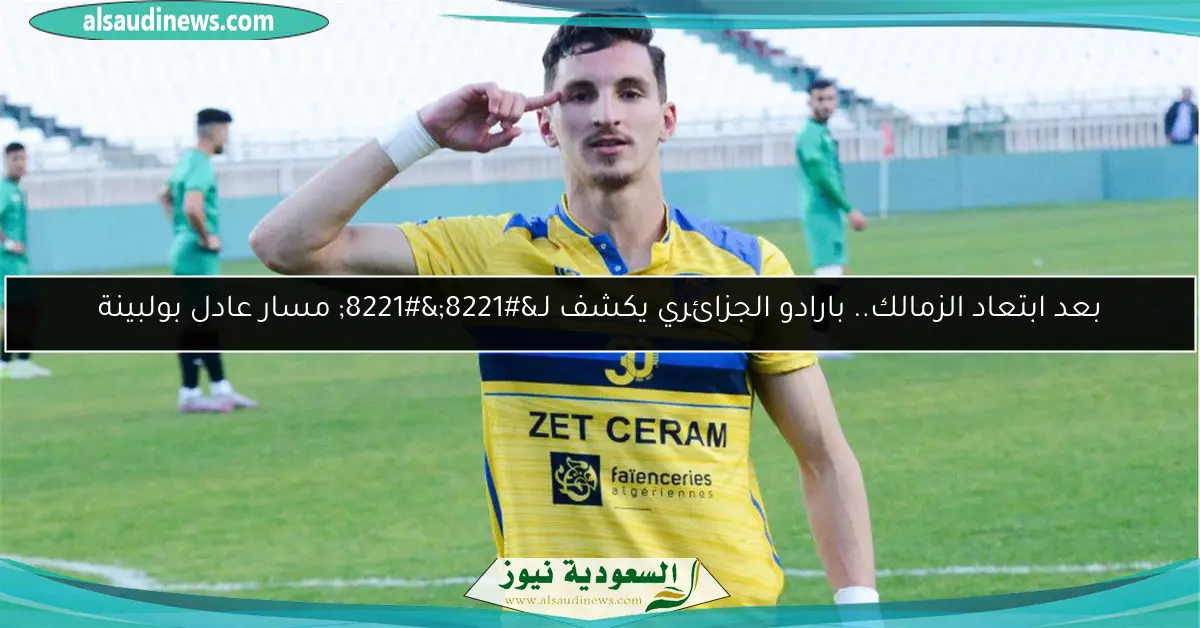 بعد ابتعاد الزمالك.. بارادو الجزائري يكشف لـ”” مسار عادل بولبينة