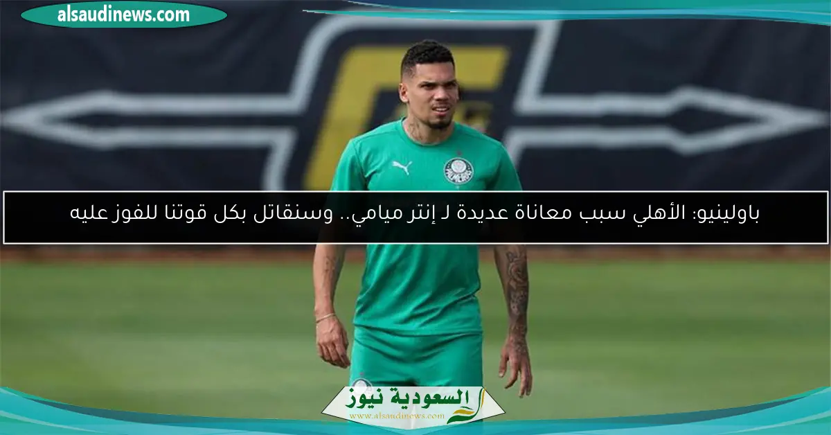 باولينيو: الأهلي سبب معاناة عديدة لـ إنتر ميامي.. وسنقاتل بكل قوتنا للفوز عليه