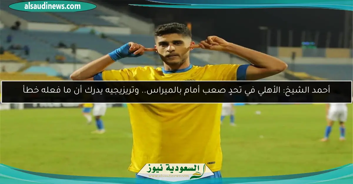 أحمد الشيخ: الأهلي في تحدٍ صعب أمام بالميراس.. وتريزيجيه يدرك أن ما فعله خطأ