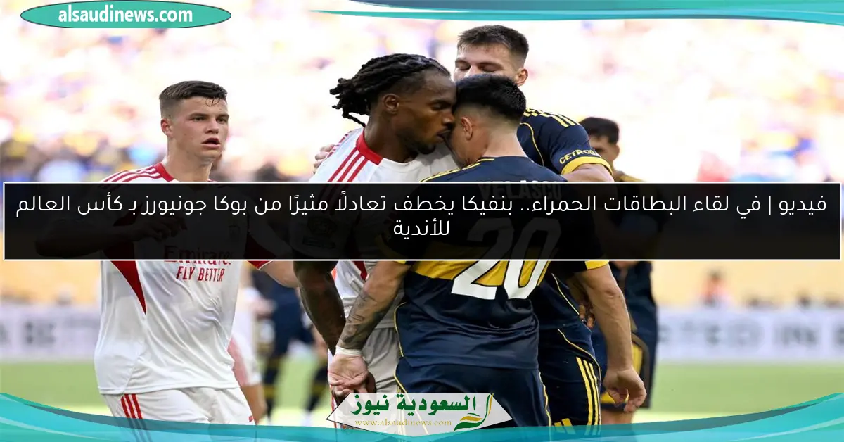 فيديو | في لقاء البطاقات الحمراء.. بنفيكا يخطف تعادلًا مثيرًا من بوكا جونيورز بـ كأس العالم للأندية