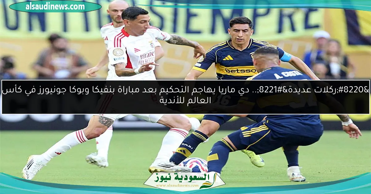 “ركلات عديدة”.. دي ماريا يهاجم التحكيم بعد مباراة بنفيكا وبوكا جونيورز في كأس العالم للأندية