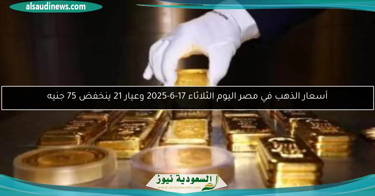 أسعار الذهب في مصر اليوم الثلاثاء 17-6-2025 وعيار 21 ينخفض 75 جنيه