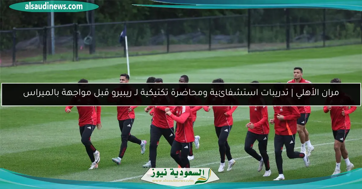 مران الأهلي | تدريبات استشفائية ومحاضرة تكتيكية لـ ريبيرو قبل مواجهة بالميراس