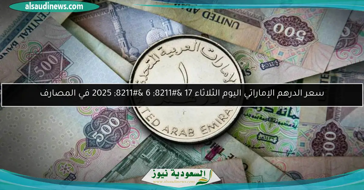 سعر الدرهم الإماراتي اليوم الثلاثاء 17 – 6 – 2025 في المصارف