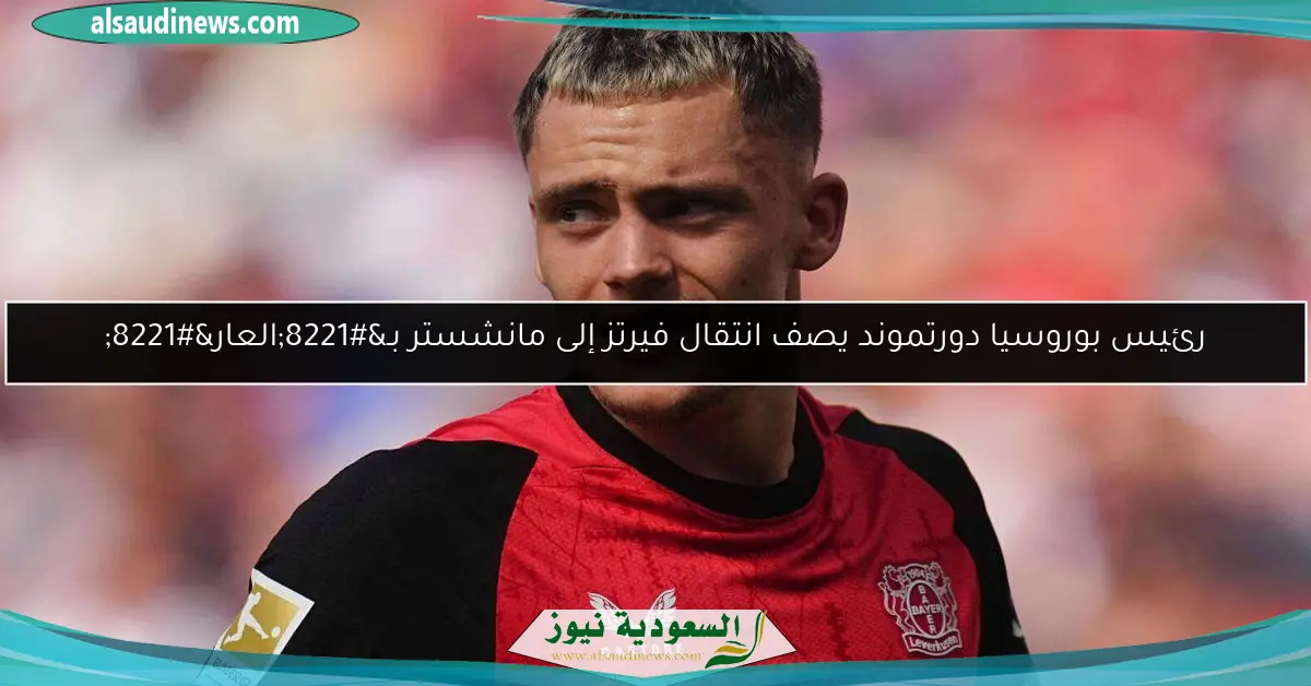 رئيس بوروسيا دورتموند يصف انتقال فيرتز إلى مانشستر بـ”العار”