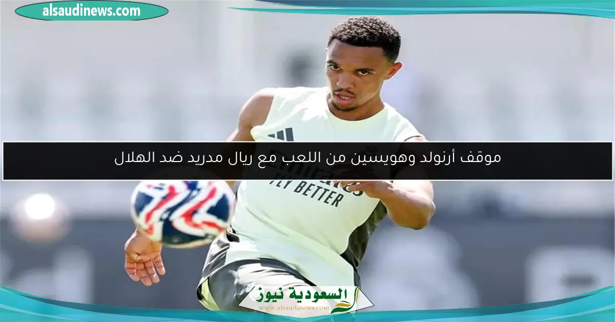 موقف أرنولد وهويسين من اللعب مع ريال مدريد ضد الهلال