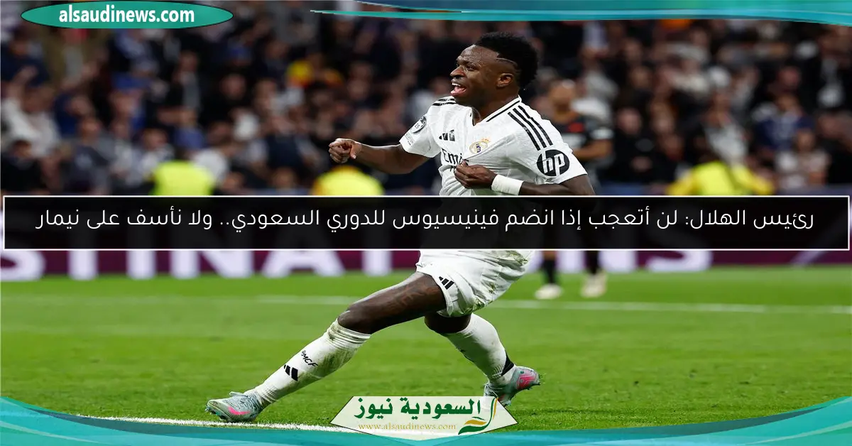 رئيس الهلال: لن أتعجب إذا انضم فينيسيوس للدوري السعودي.. ولا نأسف على نيمار