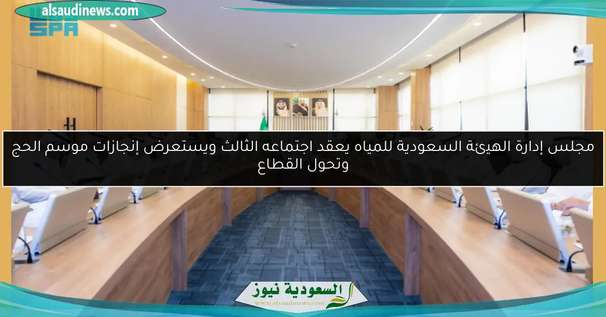 مجلس إدارة الهيئة السعودية للمياه يعقد اجتماعه الثالث ويستعرض إنجازات موسم الحج وتحول القطاع