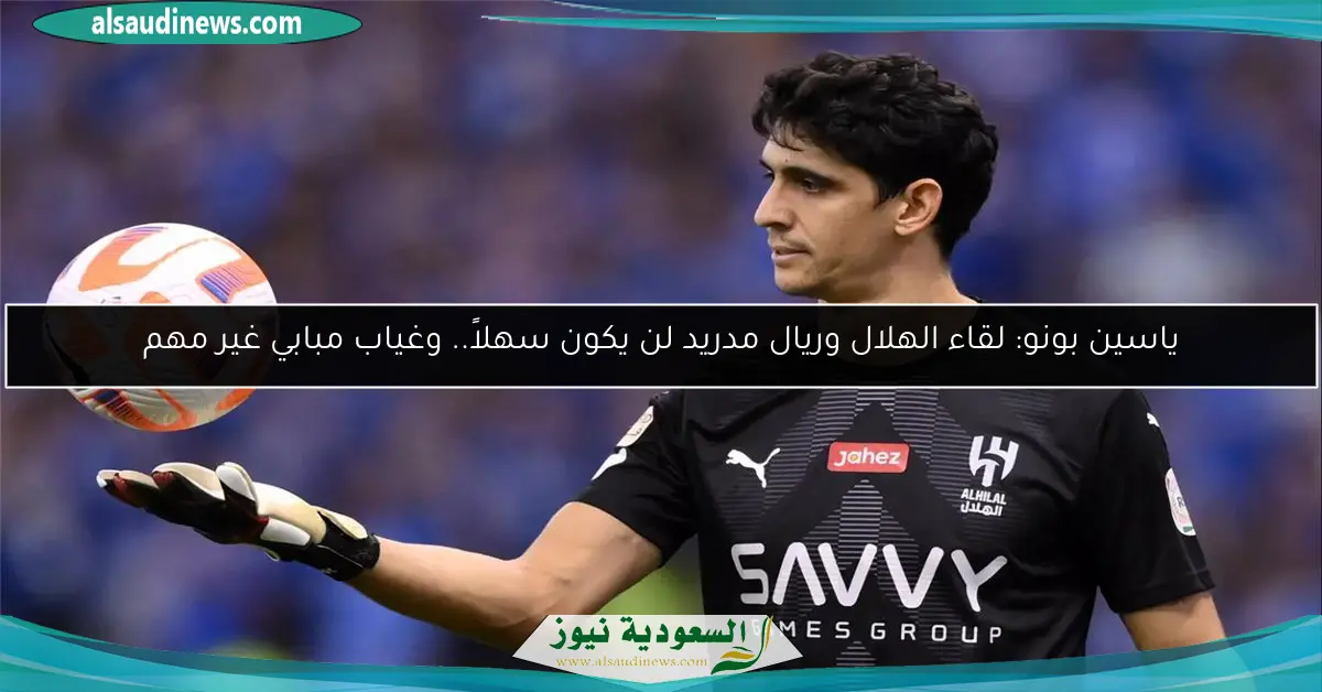 ياسين بونو: لقاء الهلال وريال مدريد لن يكون سهلاً.. وغياب مبابي غير مهم