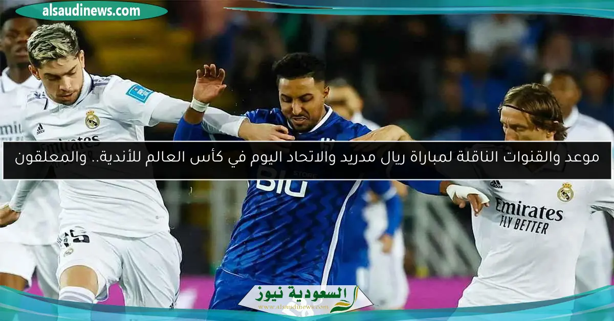 موعد والقنوات الناقلة لمباراة ريال مدريد والاتحاد اليوم في كأس العالم للأندية.. والمعلقون