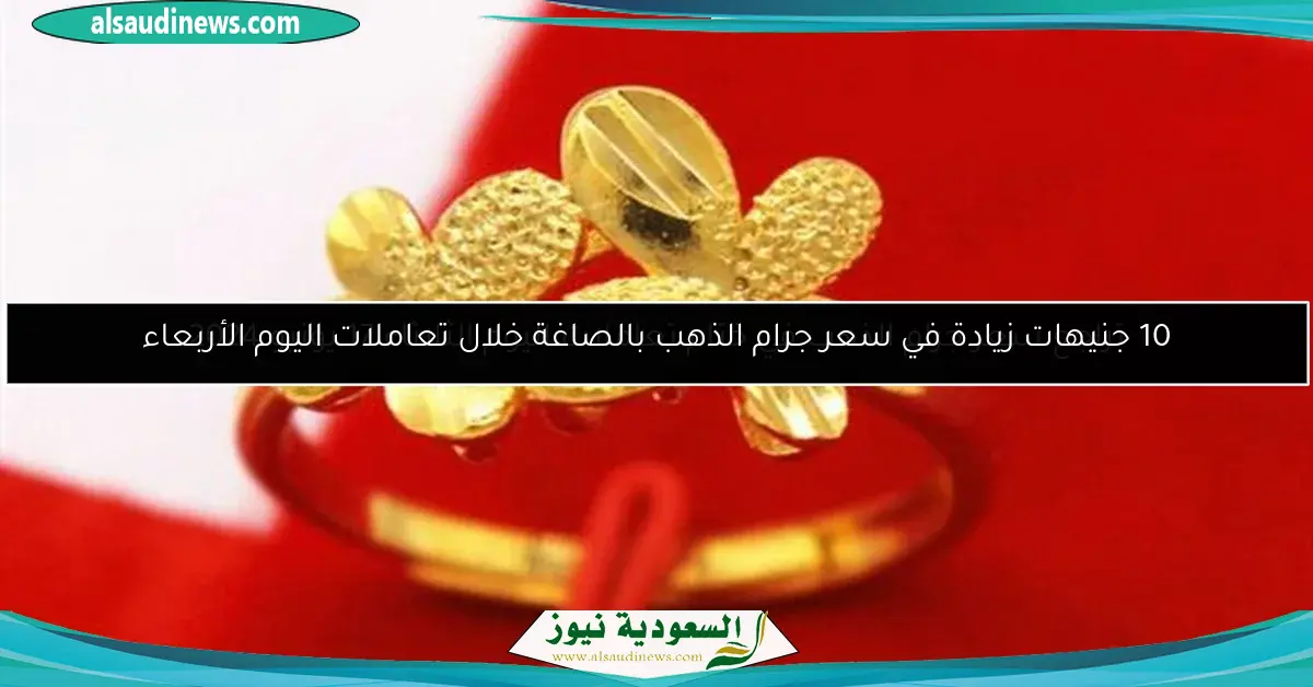 10 جنيهات زيادة في سعر جرام الذهب بالصاغة خلال تعاملات اليوم الأربعاء