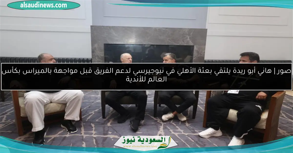 صور | هاني أبو ريدة يلتقي بعثة الأهلي في نيوجيرسي لدعم الفريق قبل مواجهة بالميراس بكأس العالم للأندية