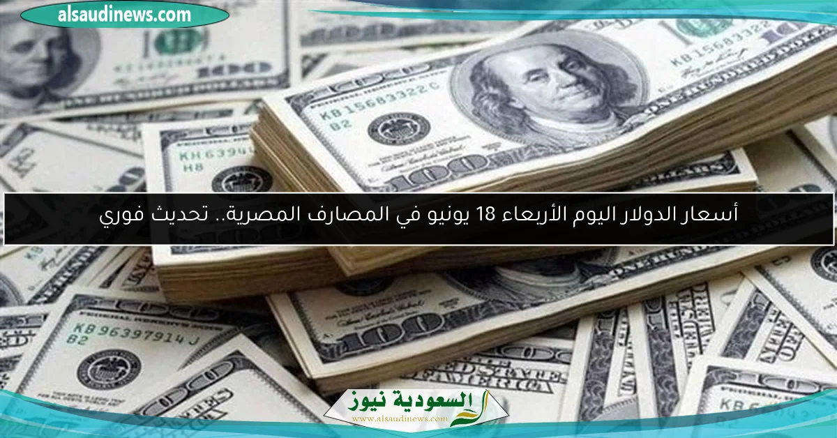 أسعار الدولار اليوم الأربعاء 18 يونيو في المصارف المصرية.. تحديث فوري