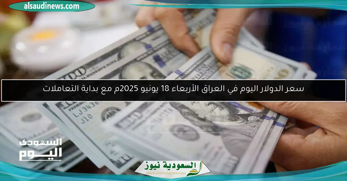 سعر الدولار اليوم في العراق الأربعاء 18 يونيو 2025م مع بداية التعاملات