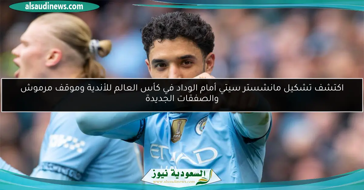 اكتشف تشكيل مانشستر سيتي أمام الوداد في كأس العالم للأندية وموقف مرموش والصفقات الجديدة