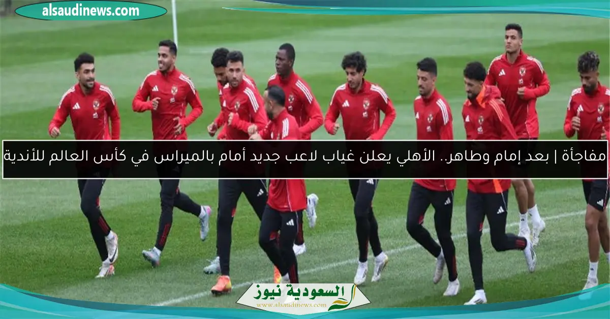 مفاجأة | بعد إمام وطاهر.. الأهلي يعلن غياب لاعب جديد أمام بالميراس في كأس العالم للأندية