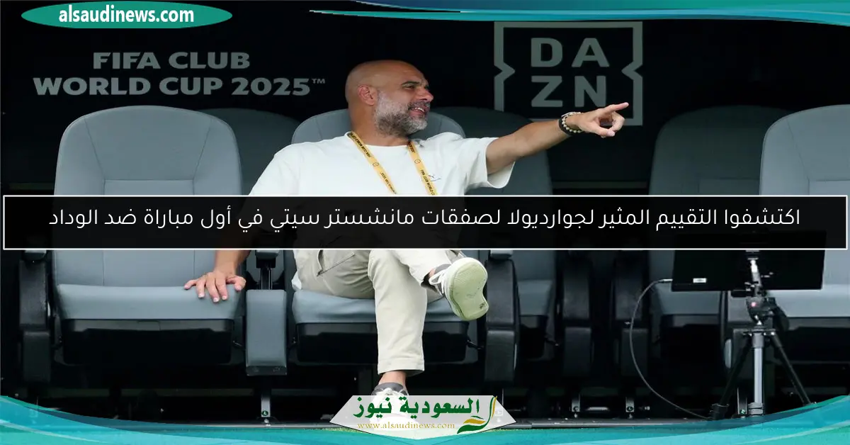 اكتشفوا التقييم المثير لجوارديولا لصفقات مانشستر سيتي في أول مباراة ضد الوداد