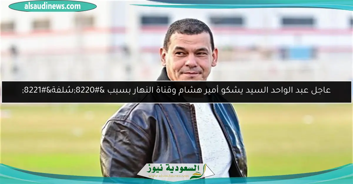 عاجل عبد الواحد السيد يشكو أمير هشام وقناة النهار بسبب “سُلفة”