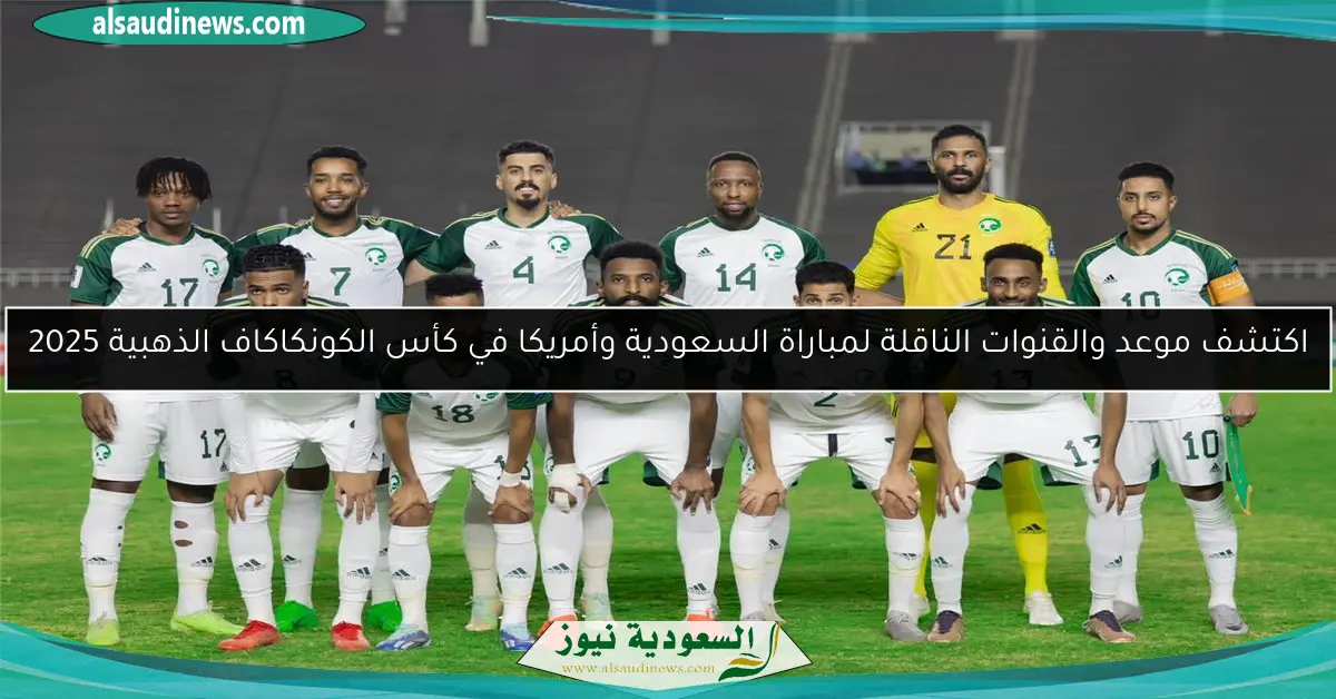 اكتشف موعد والقنوات الناقلة لمباراة السعودية وأمريكا في كأس الكونكاكاف الذهبية 2025