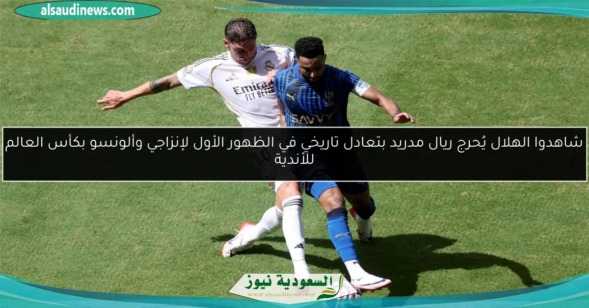 شاهدوا الهلال يُحرج ريال مدريد بتعادل تاريخي في الظهور الأول لإنزاجي وألونسو بكأس العالم للأندية