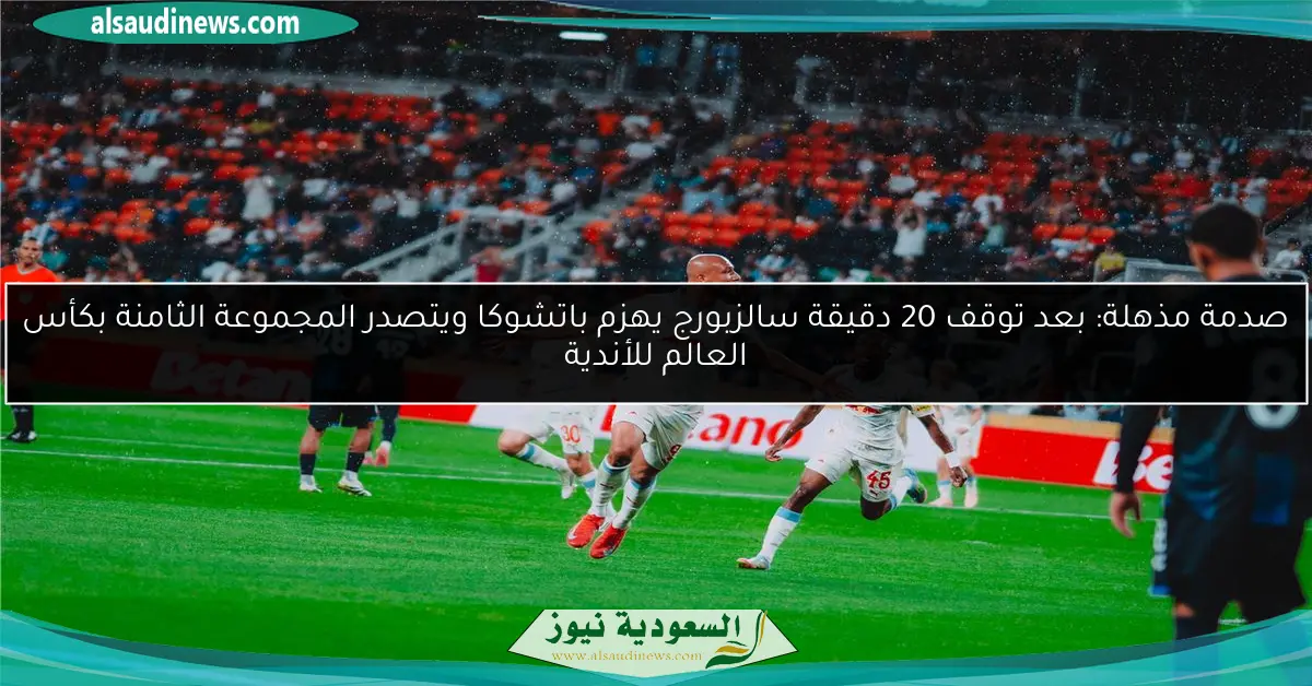 صدمة مذهلة: بعد توقف 20 دقيقة سالزبورج يهزم باتشوكا ويتصدر المجموعة الثامنة بكأس العالم للأندية