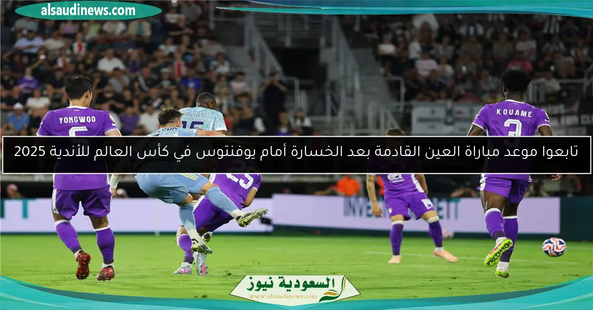 تابعوا موعد مباراة العين القادمة بعد الخسارة أمام يوفنتوس في كأس العالم للأندية 2025