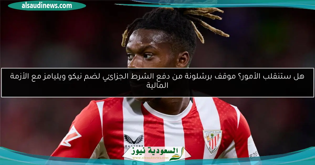 هل ستنقلب الأمور؟ موقف برشلونة من دفع الشرط الجزائي لضم نيكو ويليامز مع الأزمة المالية