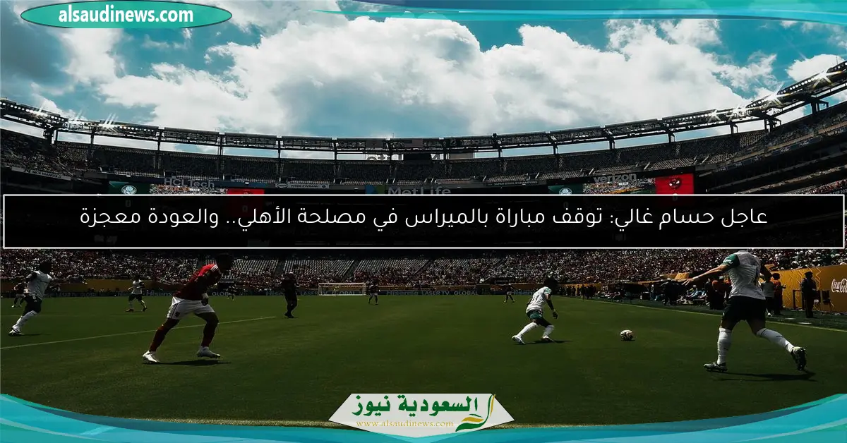 عاجل حسام غالي: توقف مباراة بالميراس في مصلحة الأهلي.. والعودة معجزة