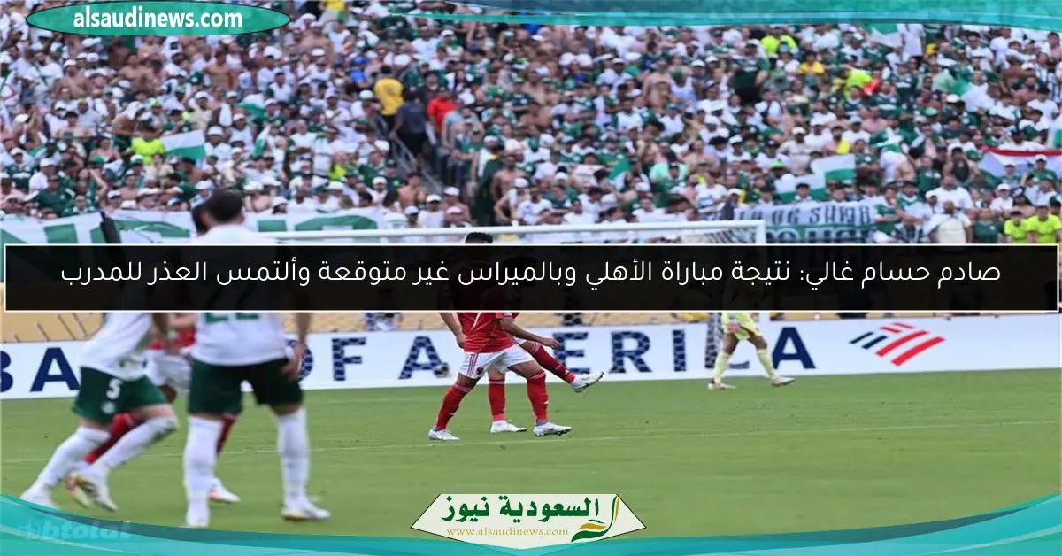 صادم حسام غالي: نتيجة مباراة الأهلي وبالميراس غير متوقعة وألتمس العذر للمدرب