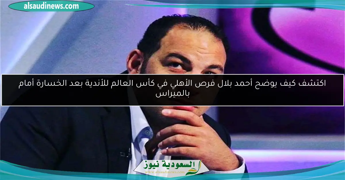 اكتشف كيف يوضح أحمد بلال فرص الأهلي في كأس العالم للأندية بعد الخسارة أمام بالميراس